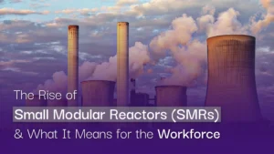 The Rise of Small Modular Reactors and What It Means for the Workforce