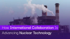 How International Collaboration Is Advancing Nuclear Technology
